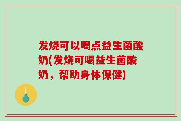 发烧可以喝点益生菌酸奶(发烧可喝益生菌酸奶，帮助身体保健)