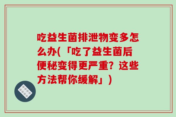 吃益生菌排泄物变多怎么办(「吃了益生菌后便秘变得更严重？这些方法帮你缓解」)