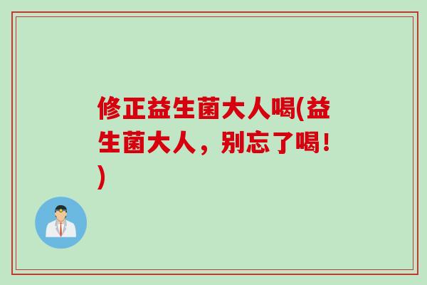修正益生菌大人喝(益生菌大人，别忘了喝！)