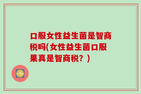 口服女性益生菌是智商税吗(女性益生菌口服果真是智商税？)