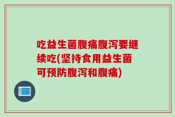 吃益生菌腹痛腹泻要继续吃(坚持食用益生菌可预防腹泻和腹痛)