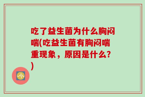 吃了益生菌为什么胸闷喘(吃益生菌有胸闷喘重现象，原因是什么？)