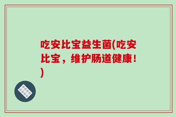 吃安比宝益生菌(吃安比宝，维护肠道健康！)