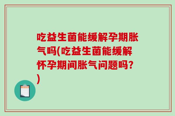吃益生菌能缓解孕期胀气吗(吃益生菌能缓解怀孕期间胀气问题吗？)