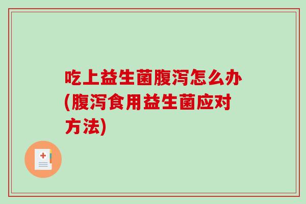 吃上益生菌腹泻怎么办(腹泻食用益生菌应对方法)