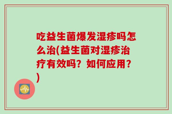 吃益生菌爆发湿疹吗怎么治(益生菌对湿疹治疗有效吗？如何应用？)