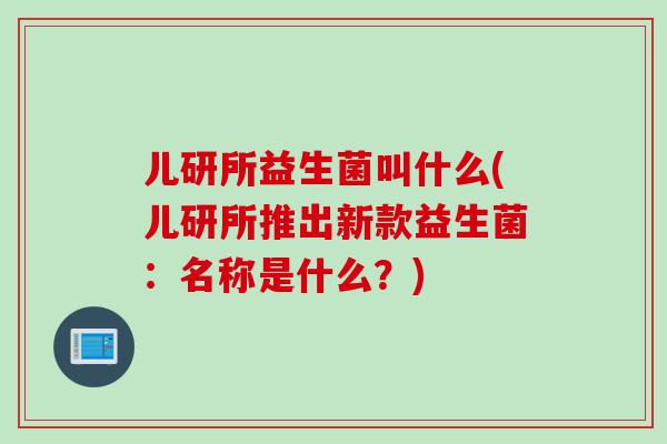 儿研所益生菌叫什么(儿研所推出新款益生菌：名称是什么？)