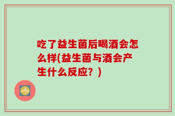 吃了益生菌后喝酒会怎么样(益生菌与酒会产生什么反应？)