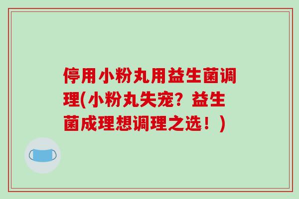 停用小粉丸用益生菌调理(小粉丸失宠?益生菌成理想调理之选!) 停用小粉丸用益生菌调理(小粉丸失宠?益生菌成理想调理之选!)