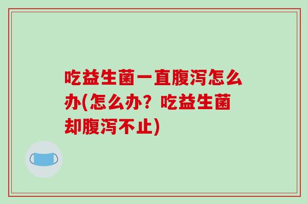吃益生菌一直腹泻怎么办(怎么办？吃益生菌却腹泻不止)