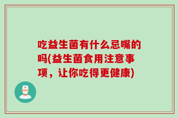 吃益生菌有什么忌嘴的吗(益生菌食用注意事项，让你吃得更健康)
