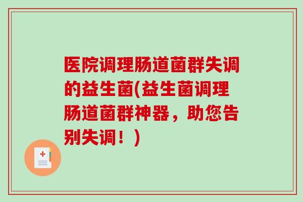 医院调理肠道菌群失调的益生菌(益生菌调理肠道菌群神器，助您告别失调！)