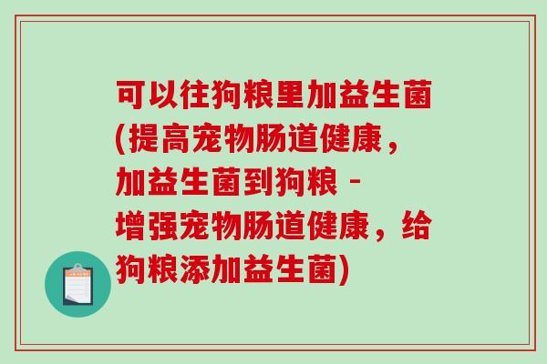 可以往狗粮里加益生菌(提高宠物肠道健康，加益生菌到狗粮 - 增强宠物肠道健康，给狗粮添加益生菌)