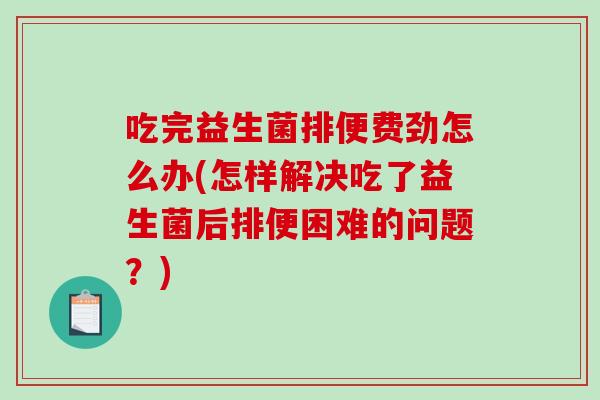 吃完益生菌排便费劲怎么办(怎样解决吃了益生菌后排便困难的问题？)