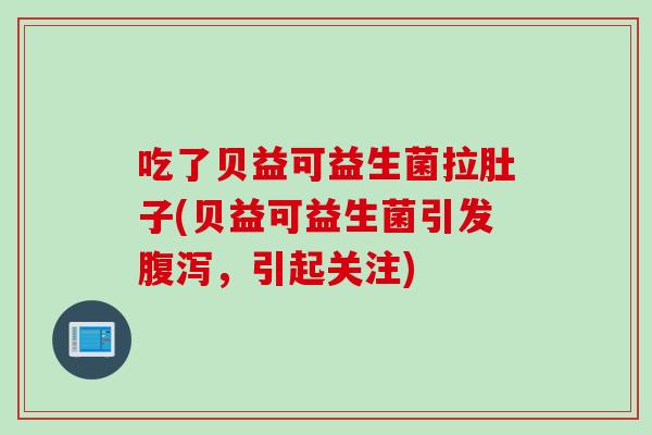 吃了贝益可益生菌拉肚子(贝益可益生菌引发腹泻，引起关注)