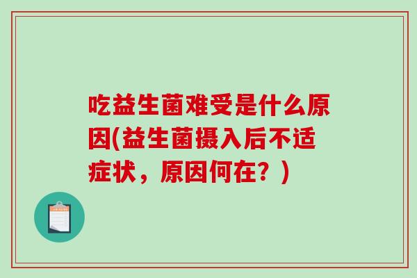 吃益生菌难受是什么原因(益生菌摄入后不适症状，原因何在？)