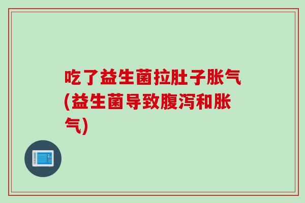 吃了益生菌拉肚子胀气(益生菌导致腹泻和胀气)