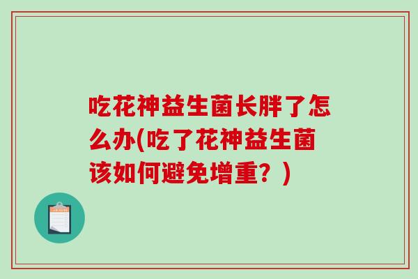 吃花神益生菌长胖了怎么办(吃了花神益生菌该如何避免增重?) 吃花神益生菌长胖了怎么办(吃了花神益生菌该如何避免增重?)