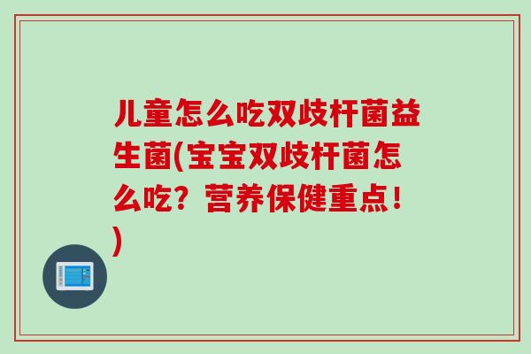 儿童怎么吃双歧杆菌益生菌(宝宝双歧杆菌怎么吃？营养保健重点！)
