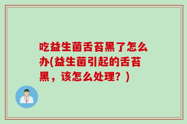 吃益生菌舌苔黑了怎么办(益生菌引起的舌苔黑，该怎么处理？)