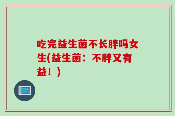吃完益生菌不长胖吗女生(益生菌：不胖又有益！)
