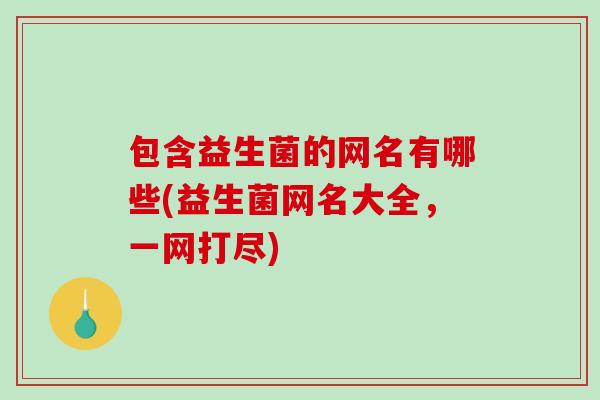 包含益生菌的网名有哪些(益生菌网名大全，一网打尽)