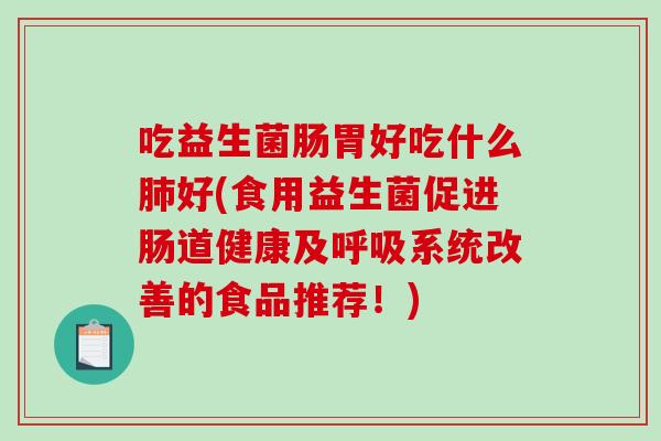 吃益生菌肠胃好吃什么肺好(食用益生菌促进肠道健康及呼吸系统改善的食品推荐！)