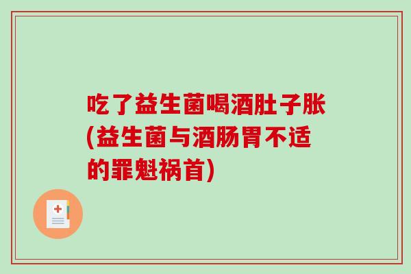 吃了益生菌喝酒肚子胀(益生菌与酒肠胃不适的罪魁祸首)