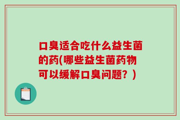 口臭适合吃什么益生菌的药(哪些益生菌药物可以缓解口臭问题？)