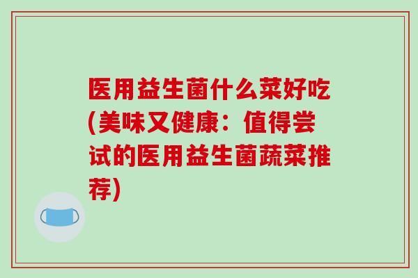 医用益生菌什么菜好吃(美味又健康：值得尝试的医用益生菌蔬菜推荐)