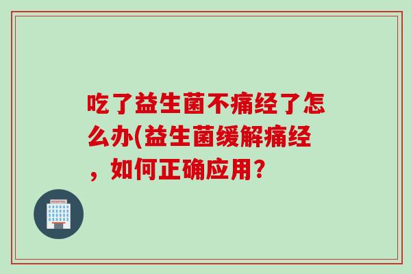 吃了益生菌不痛经了怎么办(益生菌缓解痛经，如何正确应用？