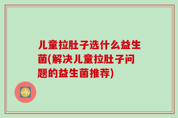 儿童拉肚子选什么益生菌(解决儿童拉肚子问题的益生菌推荐)