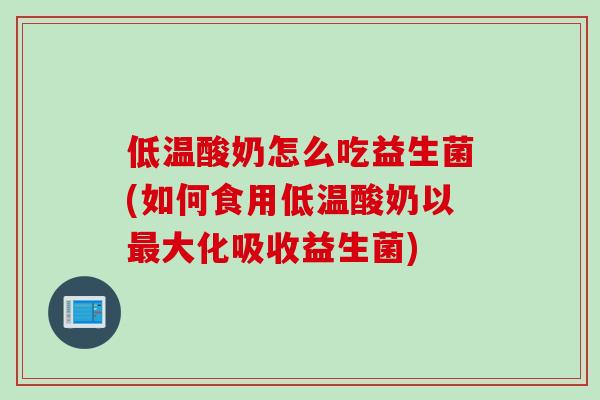 低温酸奶怎么吃益生菌(如何食用低温酸奶以最大化吸收益生菌)