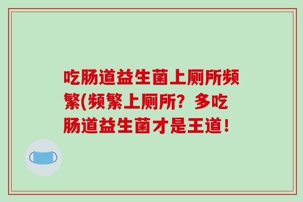 吃肠道益生菌上厕所频繁(频繁上厕所？多吃肠道益生菌才是王道！