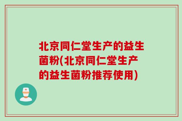 北京同仁堂生产的益生菌粉(北京同仁堂生产的益生菌粉推荐使用) 北京同仁堂生产的益生菌粉(北京同仁堂生产的益生菌粉推荐使用)