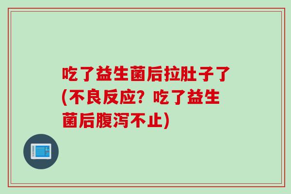 吃了益生菌后拉肚子了(不良反应？吃了益生菌后腹泻不止)