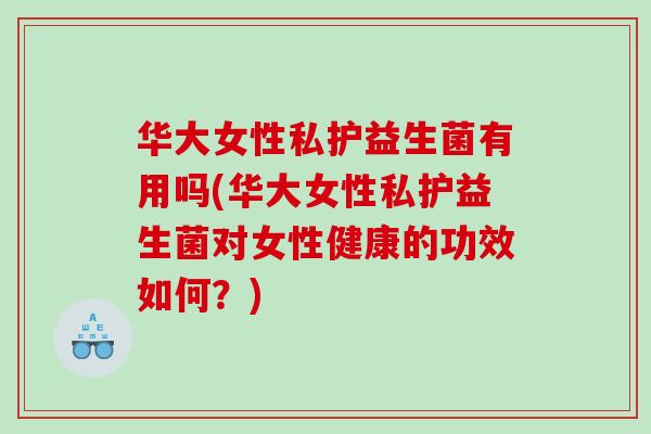 华大女性私护益生菌有用吗(华大女性私护益生菌对女性健康的功效如何？)