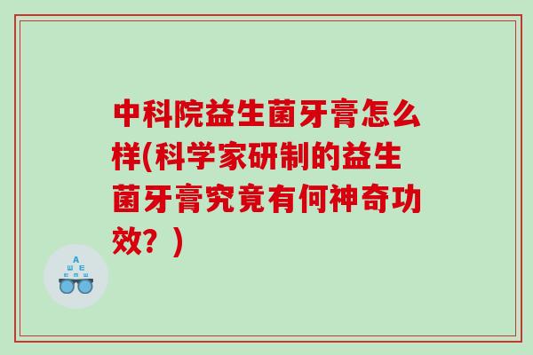 中科院益生菌牙膏怎么样(科学家研制的益生菌牙膏究竟有何神奇功效？)