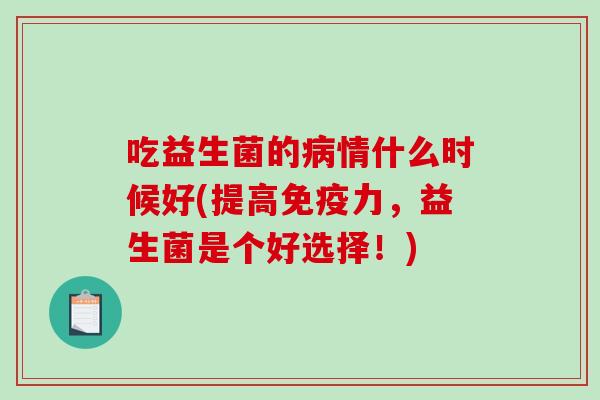 吃益生菌的病情什么时候好(提高免疫力，益生菌是个好选择！)