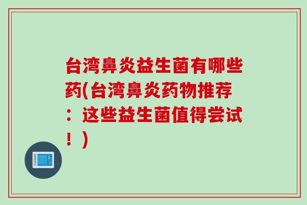 台湾鼻炎益生菌有哪些药(台湾鼻炎药物推荐：这些益生菌值得尝试！)