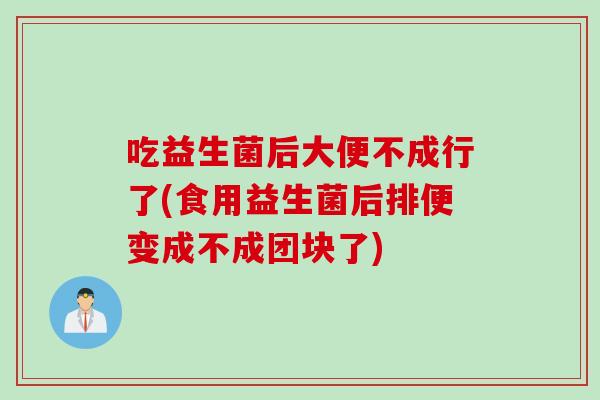 吃益生菌后大便不成行了(食用益生菌后排便变成不成团块了)