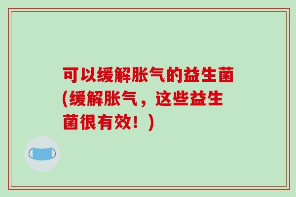 可以缓解胀气的益生菌(缓解胀气，这些益生菌很有效！)