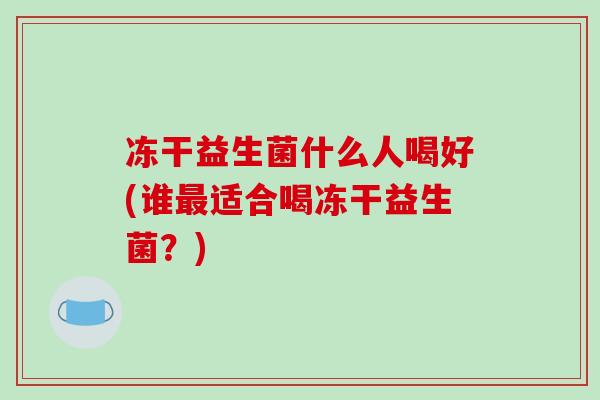 冻干益生菌什么人喝好(谁最适合喝冻干益生菌？)