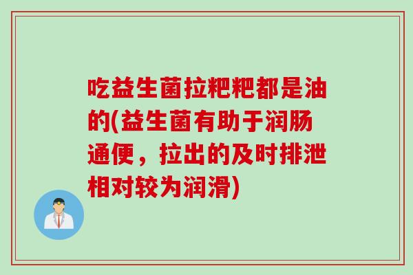 吃益生菌拉粑粑都是油的(益生菌有助于润肠通便，拉出的及时排泄相对较为润滑)