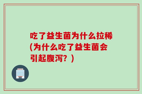 吃了益生菌为什么拉稀(为什么吃了益生菌会引起?) 吃了益生菌为什么拉稀(为什么吃了益生菌会引起?)