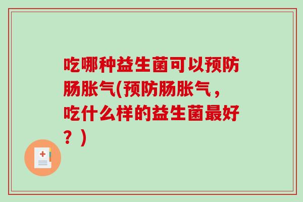 吃哪种益生菌可以预防肠胀气(预防肠胀气，吃什么样的益生菌最好？)