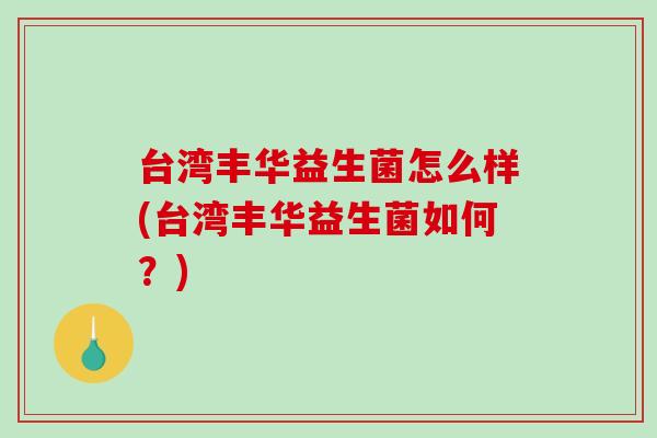 台湾丰华益生菌怎么样(台湾丰华益生菌如何？)