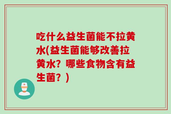 吃什么益生菌能不拉黄水(益生菌能够改善拉黄水？哪些食物含有益生菌？)