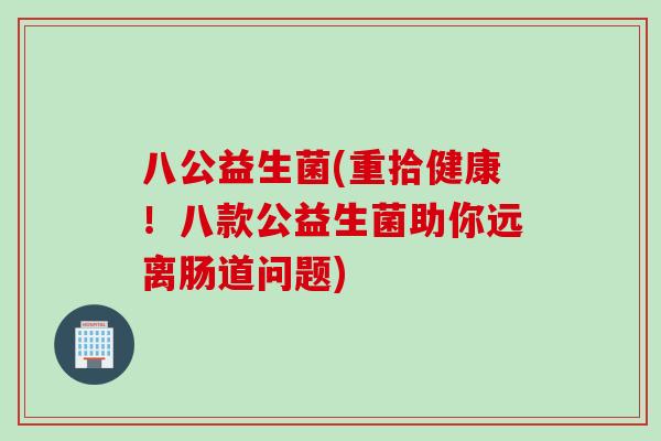 八公益生菌(重拾健康！八款公益生菌助你远离肠道问题)