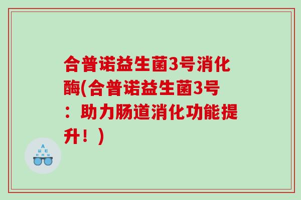 合普诺益生菌3号消化酶(合普诺益生菌3号:助力肠道消化功能提升!) 合普诺益生菌3号消化酶(合普诺益生菌3号:助力肠道消化功能提升!)